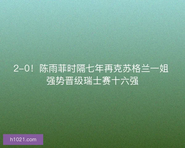 2-0!陈雨菲时隔七年再克苏格兰一姐 强势晋级瑞士赛十六强 2-0!陈雨菲时隔七年再克苏格兰一姐 强势晋级瑞士赛十六强