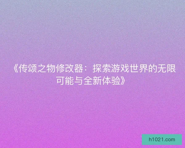 《传颂之物修改器：探索游戏世界的无限可能与全新体验》