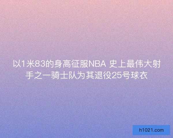 以1米83的身高征服NBA 史上最伟大射手之一骑士队为其退役25号球衣