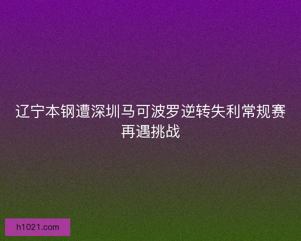 辽宁本钢遭深圳马可波罗逆转失利常规赛再遇挑战