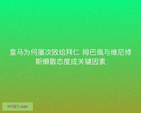 皇马为何屡次败给拜仁 姆巴佩与维尼修斯懒散态度成关键因素