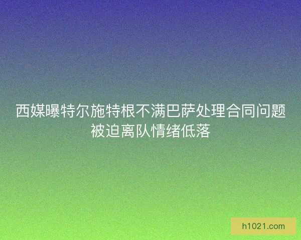 西媒曝特尔施特根不满巴萨处理合同问题被迫离队情绪低落 西媒曝特尔施特根不满巴萨处理合同问题被迫离队情绪低落
