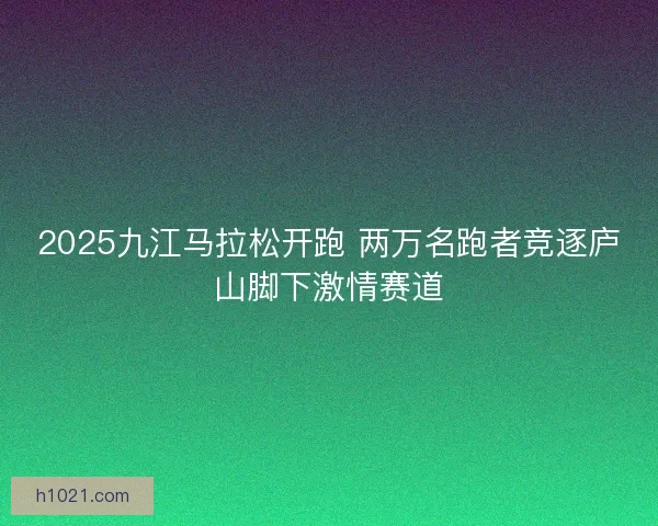 2025九江马拉松开跑 两万名跑者竞逐庐山脚下激情赛道 2025九江马拉松开跑 两万名跑者竞逐庐山脚下激情赛道