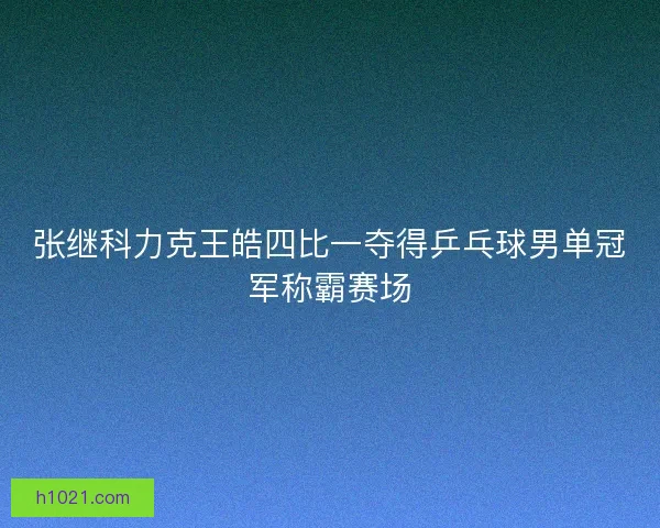 张继科力克王皓四比一夺得乒乓球男单冠军称霸赛场 张继科力克王皓四比一夺得乒乓球男单冠军称霸赛场