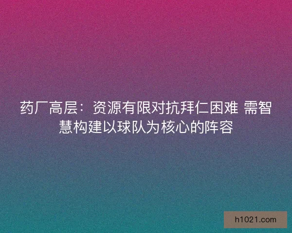 药厂高层:资源有限对抗拜仁困难 需智慧构建以球队为核心的阵容 药厂高层:资源有限对抗拜仁困难 需智慧构建以球队为核心的阵容