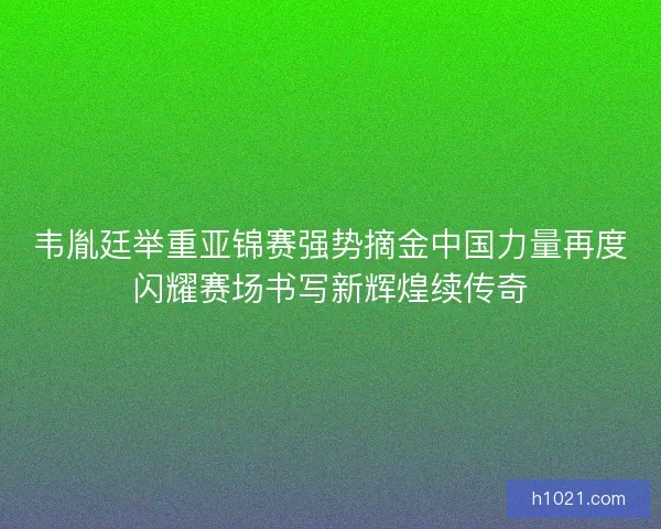 韦胤廷举重亚锦赛强势摘金中国力量再度闪耀赛场书写新辉煌续传奇