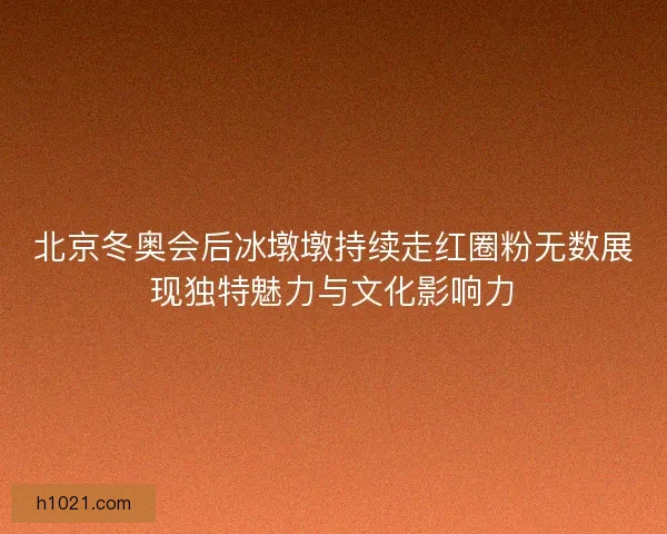 北京冬奥会后冰墩墩持续走红圈粉无数展现独特魅力与文化影响力 北京冬奥会后冰墩墩持续走红圈粉无数展现独特魅力与文化影响力