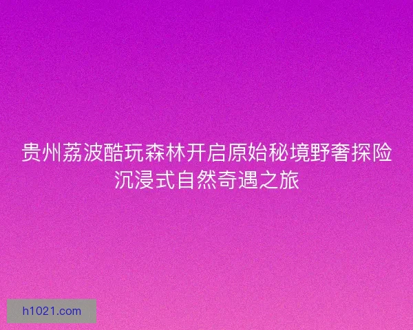 贵州荔波酷玩森林开启原始秘境野奢探险沉浸式自然奇遇之旅 贵州荔波酷玩森林开启原始秘境野奢探险沉浸式自然奇遇之旅