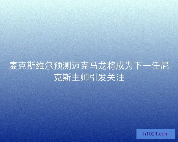 麦克斯维尔预测迈克马龙将成为下一任尼克斯主帅引发关注