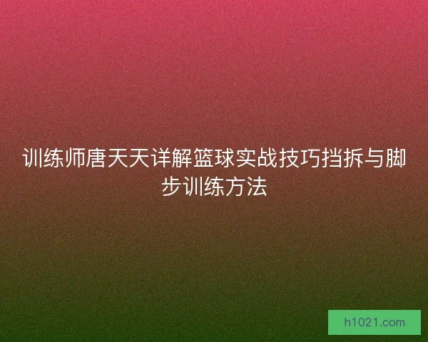 训练师唐天天详解篮球实战技巧挡拆与脚步训练方法 训练师唐天天详解篮球实战技巧挡拆与脚步训练方法
