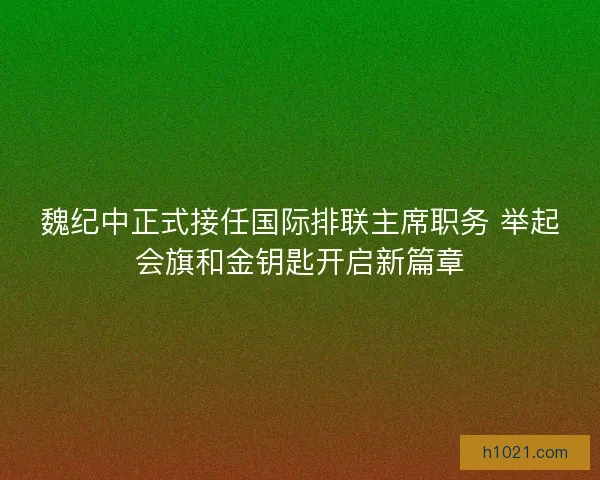魏纪中正式接任国际排联主席职务 举起会旗和金钥匙开启新篇章