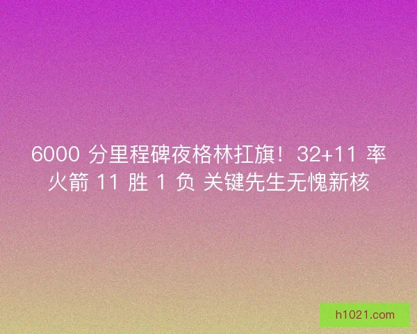 6000 分里程碑夜格林扛旗！32+11 率火箭 11 胜 1 负 关键先生无愧新核