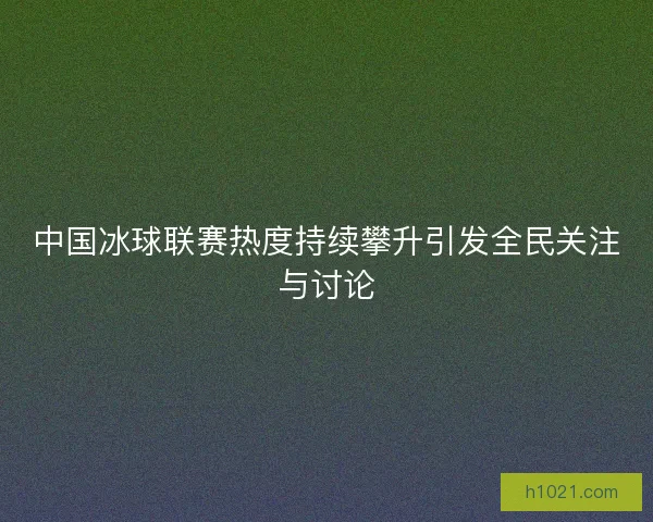 中国冰球联赛热度持续攀升引发全民关注与讨论