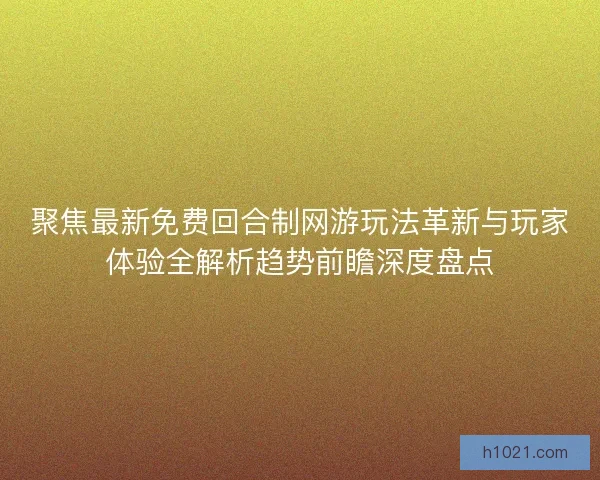 聚焦最新免费回合制网游玩法革新与玩家体验全解析趋势前瞻深度盘点 聚焦最新免费回合制网游玩法革新与玩家体验全解析趋势前瞻深度盘点
