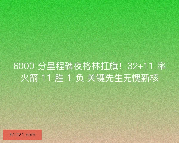 6000 分里程碑夜格林扛旗！32+11 率火箭 11 胜 1 负 关键先生无愧新核