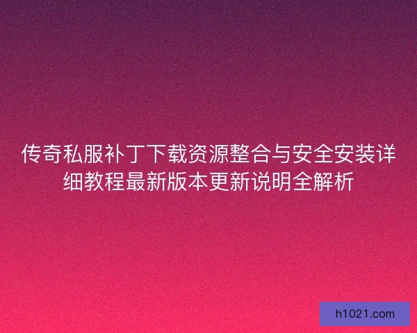 传奇私服补丁下载资源整合与安全安装详细教程最新版本更新说明全解析 传奇私服补丁下载资源整合与安全安装详细教程最新版本更新说明全解析