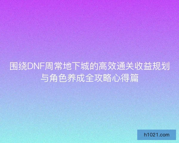 围绕DNF周常地下城的高效通关收益规划与角色养成全攻略心得篇 围绕DNF周常地下城的高效通关收益规划与角色养成全攻略心得篇