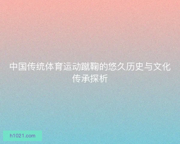 中国传统体育运动蹴鞠的悠久历史与文化传承探析 中国传统体育运动蹴鞠的悠久历史与文化传承探析