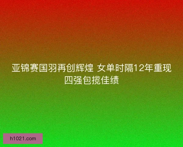 亚锦赛国羽再创辉煌 女单时隔12年重现四强包揽佳绩 亚锦赛国羽再创辉煌 女单时隔12年重现四强包揽佳绩