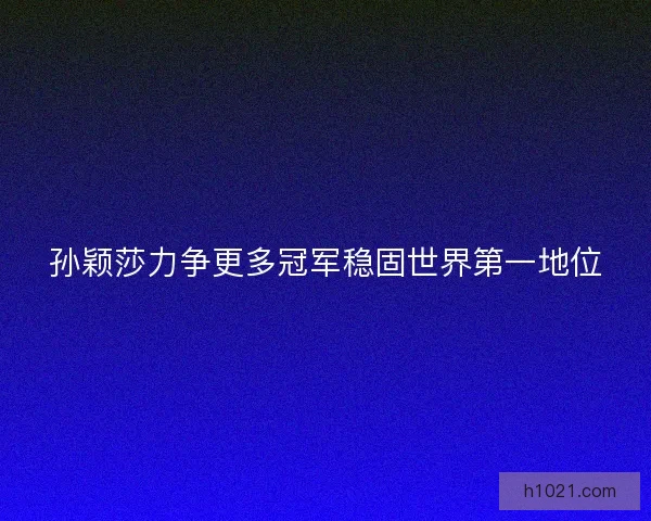 孙颖莎力争更多冠军稳固世界第一地位 孙颖莎力争更多冠军稳固世界第一地位