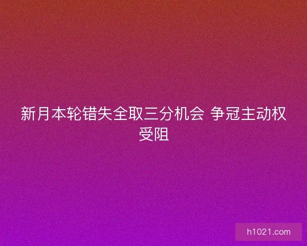 新月本轮错失全取三分机会 争冠主动权受阻 新月本轮错失全取三分机会 争冠主动权受阻