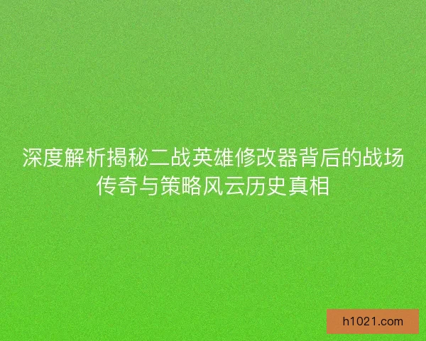 深度解析揭秘二战英雄修改器背后的战场传奇与策略风云历史真相 深度解析揭秘二战英雄修改器背后的战场传奇与策略风云历史真相